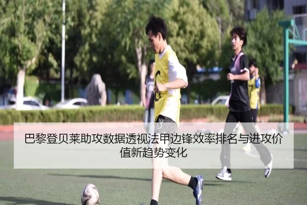 巴黎登贝莱助攻数据透视法甲边锋效率排名与进攻价值新趋势变化 - kaiyun