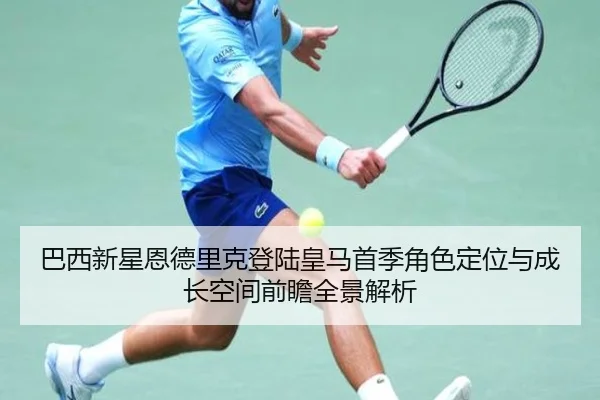 巴西新星恩德里克登陆皇马首季角色定位与成长空间前瞻全景解析（kaiyun）